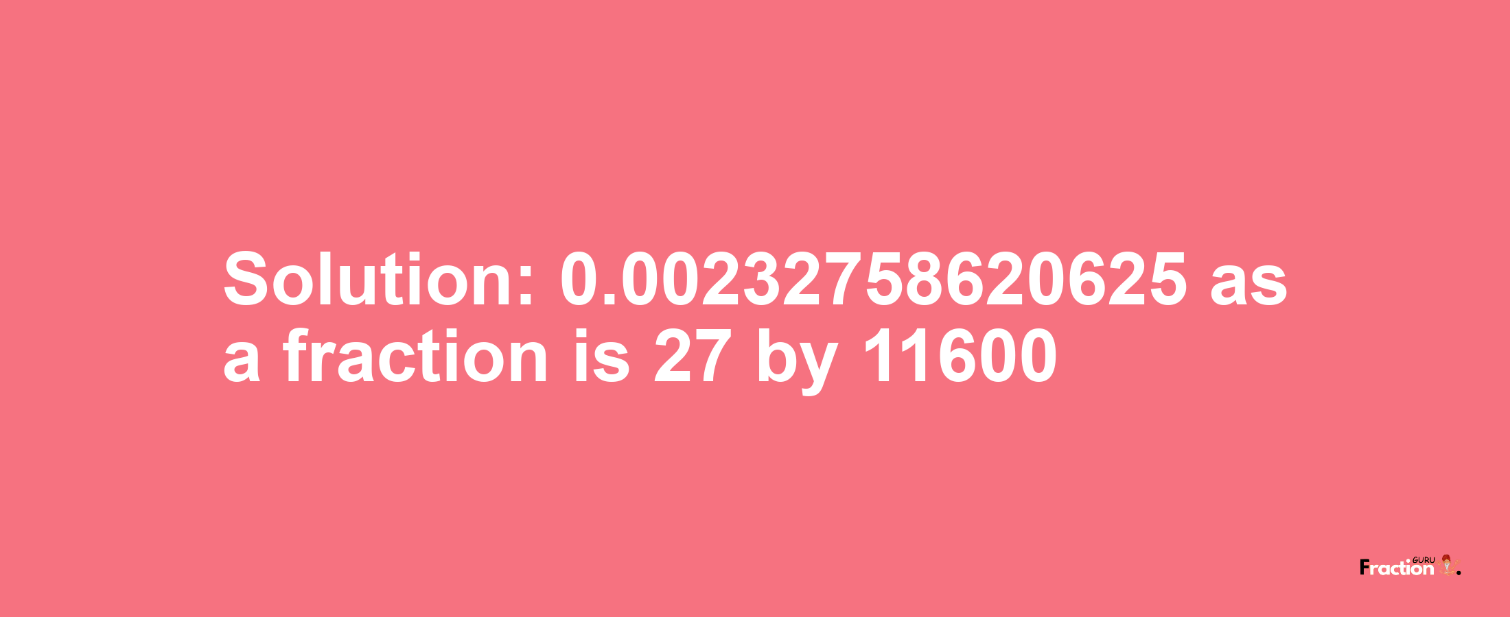 Solution:0.00232758620625 as a fraction is 27/11600